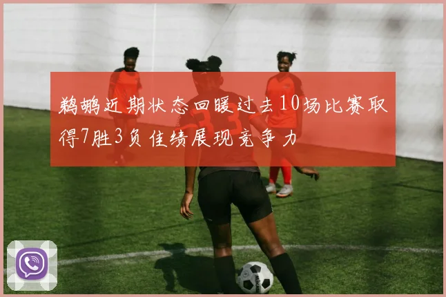 鹈鹕近期状态回暖过去10场比赛取得7胜3负佳绩展现竞争力