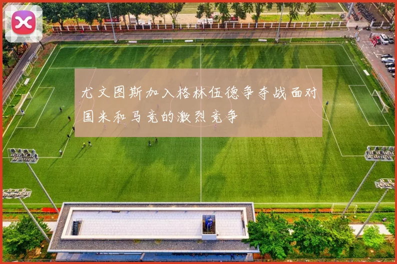 尤文图斯加入格林伍德争夺战面对国米和马竞的激烈竞争