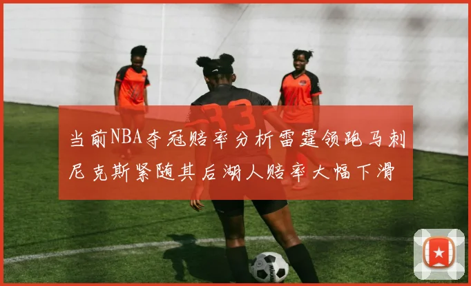 当前NBA夺冠赔率分析雷霆领跑马刺尼克斯紧随其后湖人赔率大幅下滑