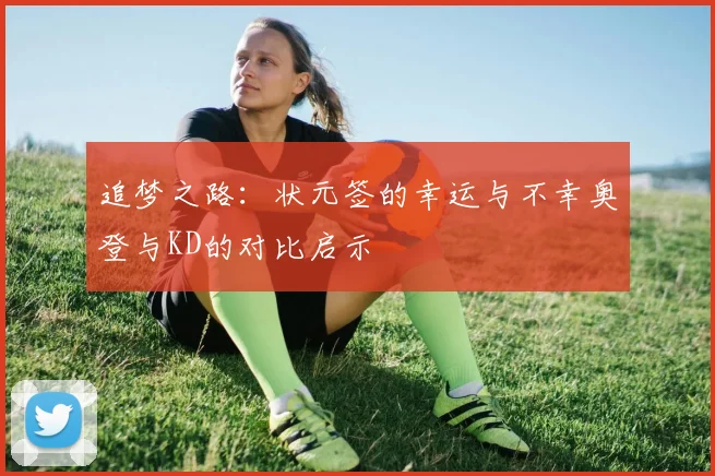 追梦之路：状元签的幸运与不幸奥登与KD的对比启示
