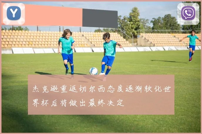 杰克逊重返切尔西态度逐渐软化世界杯后将做出最终决定