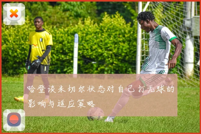 哈登谈米切尔状态对自己打无球的影响与适应策略