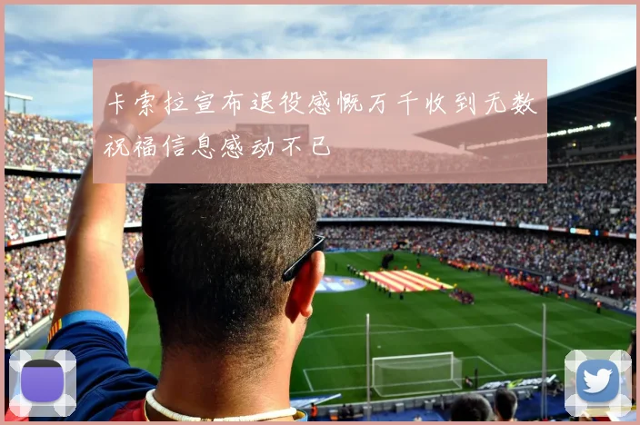 卡索拉宣布退役感慨万千收到无数祝福信息感动不已