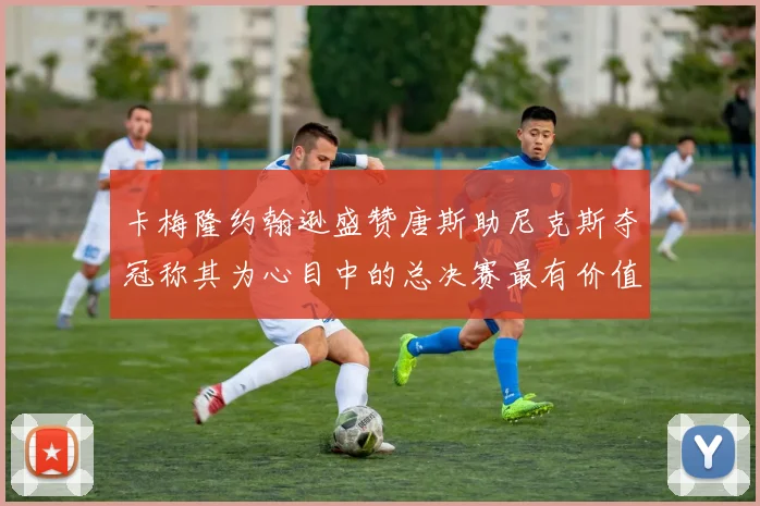 卡梅隆约翰逊盛赞唐斯助尼克斯夺冠称其为心目中的总决赛最有价值球员