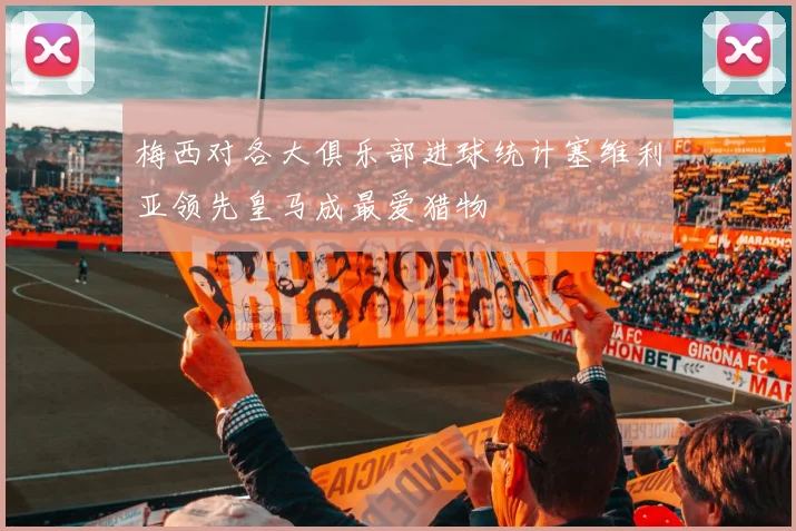 梅西对各大俱乐部进球统计塞维利亚领先皇马成最爱猎物