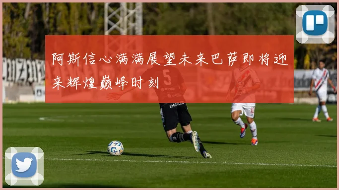 阿斯信心满满展望未来巴萨即将迎来辉煌巅峰时刻