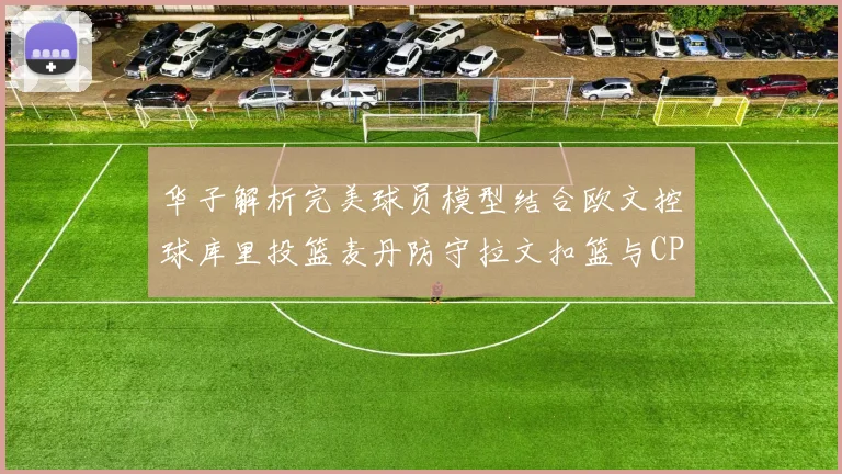 华子解析完美球员模型结合欧文控球库里投篮麦丹防守拉文扣篮与CP球商