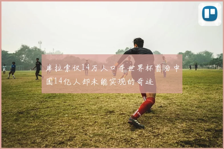 库拉索仅14万人口夺世界杯首分中国14亿人却未能实现的奇迹