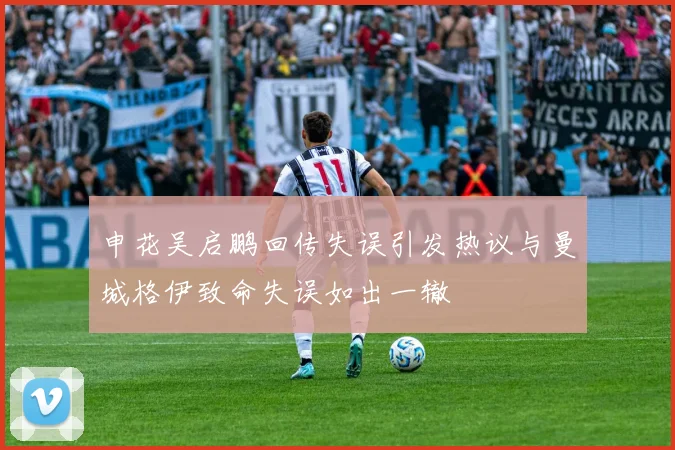 申花吴启鹏回传失误引发热议与曼城格伊致命失误如出一辙