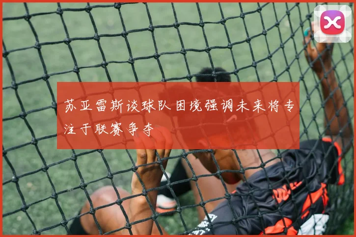 苏亚雷斯谈球队困境强调未来将专注于联赛争夺