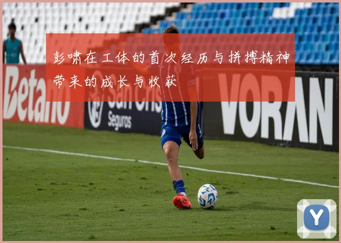 彭啸在工体的首次经历与拼搏精神带来的成长与收获