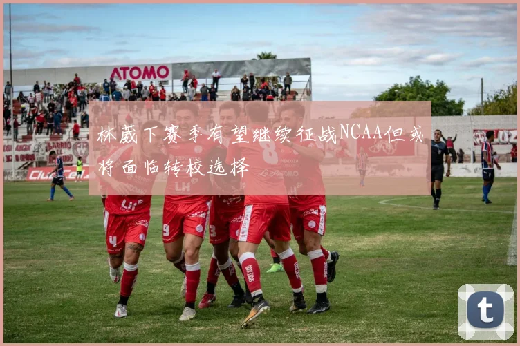 林葳下赛季有望继续征战NCAA但或将面临转校选择