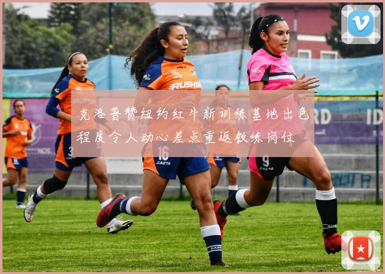 克洛普赞纽约红牛新训练基地出色程度令人动心差点重返教练岗位