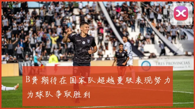 B费期待在国家队超越曼联表现努力为球队争取胜利