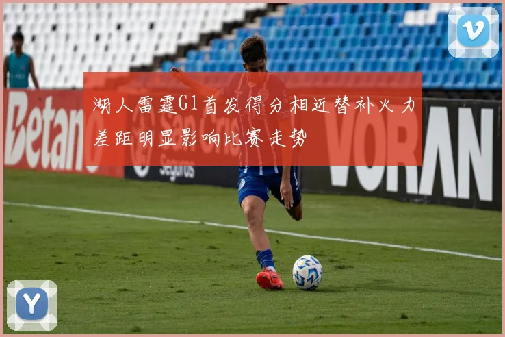 湖人雷霆G1首发得分相近替补火力差距明显影响比赛走势
