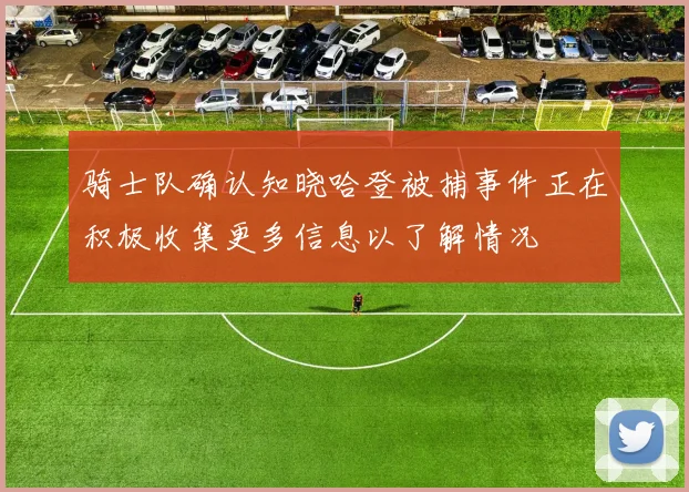 骑士队确认知晓哈登被捕事件正在积极收集更多信息以了解情况