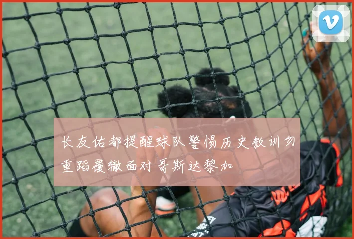 长友佑都提醒球队警惕历史教训勿重蹈覆辙面对哥斯达黎加