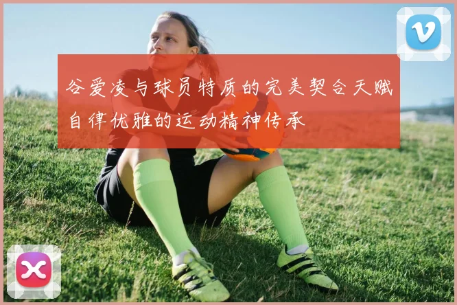 谷爱凌与球员特质的完美契合天赋自律优雅的运动精神传承