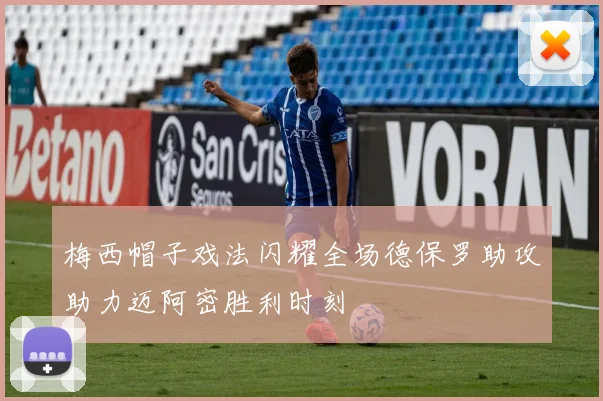 梅西帽子戏法闪耀全场德保罗助攻助力迈阿密胜利时刻