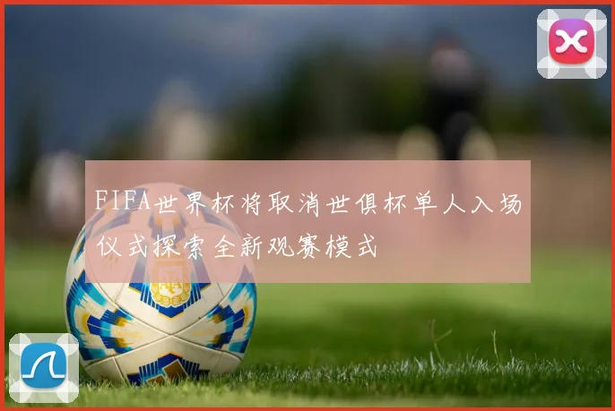 FIFA世界杯将取消世俱杯单人入场仪式探索全新观赛模式