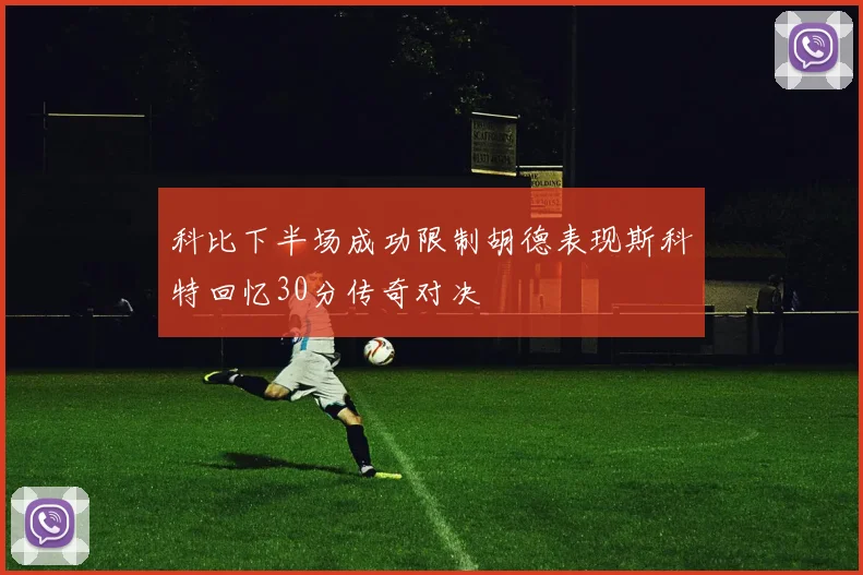 科比下半场成功限制胡德表现斯科特回忆30分传奇对决