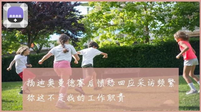 扬迪奥曼德赛后愤怒回应采访频繁称这不是我的工作职责